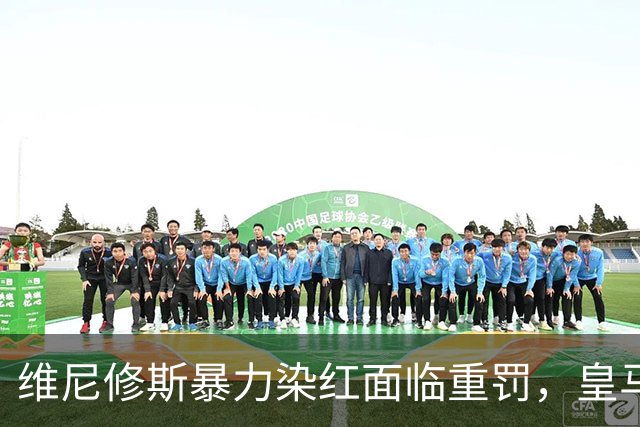 维尼修斯暴力染红面临重罚，皇马申诉难，恐无缘国家德比